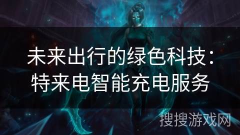 未来出行的绿色科技：特来电智能充电服务