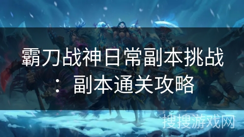 霸刀战神日常副本挑战：副本通关攻略