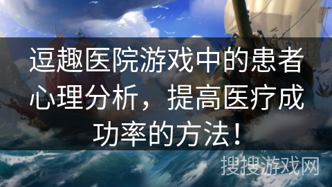 逗趣医院游戏中的患者心理分析,提高医疗成功率的方法! 逗趣医院游戏中的患者心理分析,提高医疗成功率的方法!