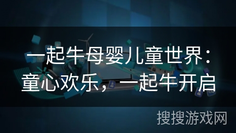 一起牛母婴儿童世界：童心欢乐，一起牛开启