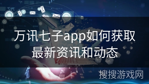 万讯七子app如何获取最新资讯和动态