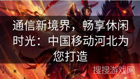 通信新境界,畅享休闲时光:中国移动河北为您打造 通信新境界,畅享休闲时光:中国移动河北为您打造