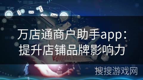 万店通商户助手app：提升店铺品牌影响力