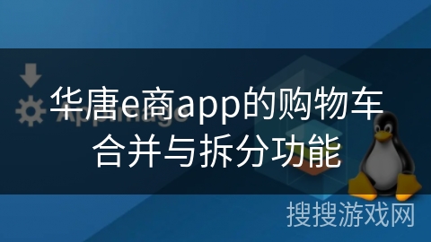 华唐e商app的购物车合并与拆分功能 华唐e商app的购物车合并与拆分功能