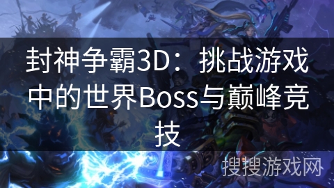封神争霸3D：挑战游戏中的世界Boss与巅峰竞技
