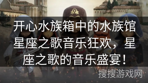 开心水族箱中的水族馆星座之歌音乐狂欢,星座之歌的音乐盛宴! 开心水族箱中的水族馆星座之歌音乐狂欢,星座之歌的音乐盛宴!