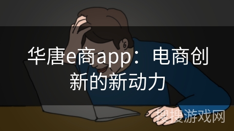 华唐e商app:电商创新的新动力 华唐e商app:电商创新的新动力