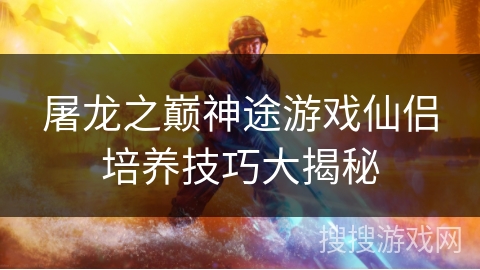 屠龙之巅神途游戏仙侣培养技巧大揭秘