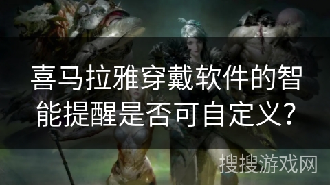 喜马拉雅穿戴软件的智能提醒是否可自定义？