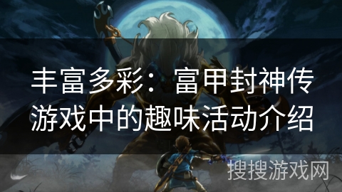 丰富多彩：富甲封神传游戏中的趣味活动介绍