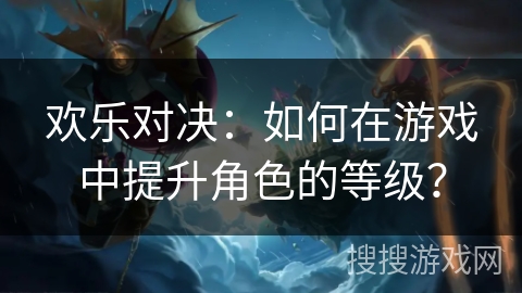 欢乐对决：如何在游戏中提升角色的等级？