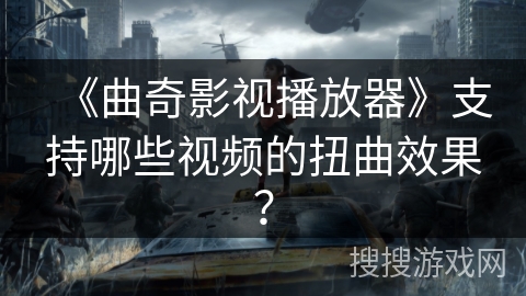 《曲奇影视播放器》支持哪些视频的扭曲效果? 《曲奇影视播放器》支持哪些视频的扭曲效果?