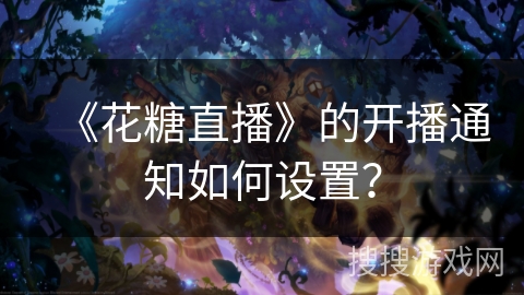 《花糖直播》的开播通知如何设置? 《花糖直播》的开播通知如何设置?