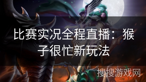 比赛实况全程直播:猴子很忙新玩法 比赛实况全程直播:猴子很忙新玩法