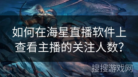 如何在海星直播软件上查看主播的关注人数？