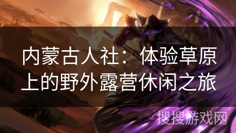 内蒙古人社：体验草原上的野外露营休闲之旅