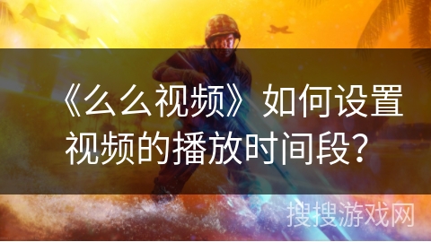 《么么视频》如何设置视频的播放时间段？