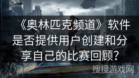 《奥林匹克频道》软件是否提供用户创建和分享自己的比赛回顾？