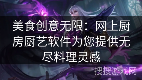 美食创意无限：网上厨房厨艺软件为您提供无尽料理灵感