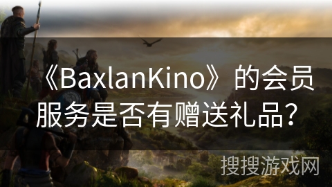 《BaxlanKino》的会员服务是否有赠送礼品? 《BaxlanKino》的会员服务是否有赠送礼品?