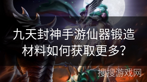 九天封神手游仙器锻造材料如何获取更多? 九天封神手游仙器锻造材料如何获取更多?