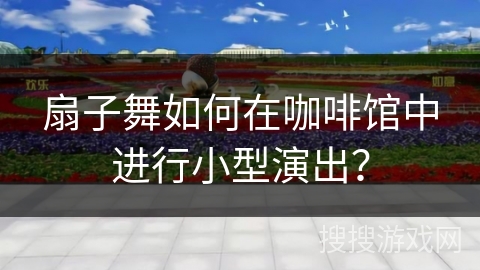 扇子舞如何在咖啡馆中进行小型演出？