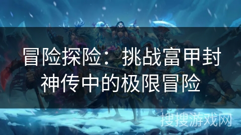 冒险探险：挑战富甲封神传中的极限冒险