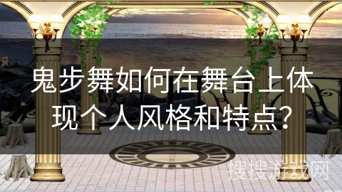 鬼步舞如何在舞台上体现个人风格和特点？