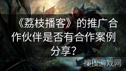 《荔枝播客》的推广合作伙伴是否有合作案例分享？