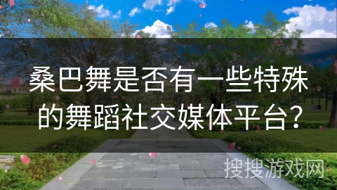 桑巴舞是否有一些特殊的舞蹈社交媒体平台？