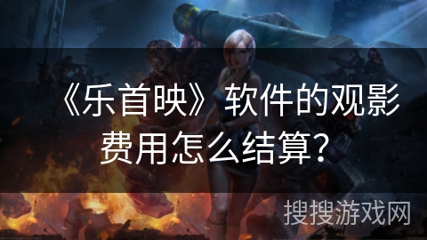 《乐首映》软件的观影费用怎么结算? 《乐首映》软件的观影费用怎么结算?
