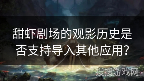 甜虾剧场的观影历史是否支持导入其他应用？