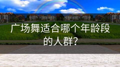 广场舞适合哪个年龄段的人群？