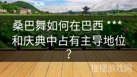 桑巴舞如何在巴西 *** 和庆典中占有主导地位？