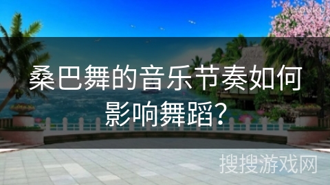 桑巴舞的音乐节奏如何影响舞蹈？