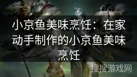 小京鱼美味烹饪:在家动手制作的小京鱼美味烹饪 小京鱼美味烹饪:在家动手制作的小京鱼美味烹饪