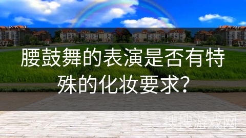 腰鼓舞的表演是否有特殊的化妆要求？