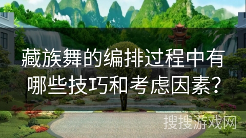 藏族舞的编排过程中有哪些技巧和考虑因素？