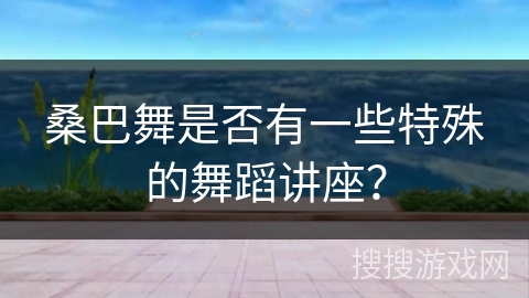 桑巴舞是否有一些特殊的舞蹈讲座？