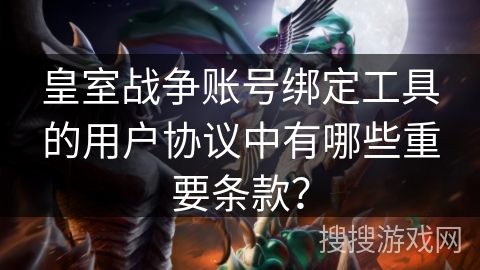 皇室战争账号绑定工具的用户协议中有哪些重要条款？