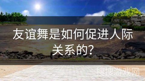 友谊舞是如何促进人际关系的？
