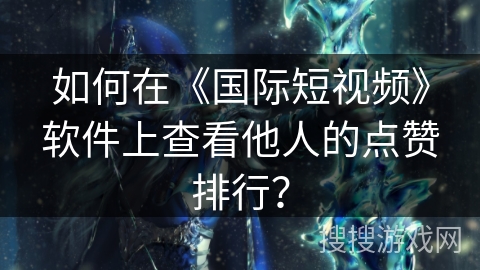 如何在《国际短视频》软件上查看他人的点赞排行? 如何在《国际短视频》软件上查看他人的点赞排行?