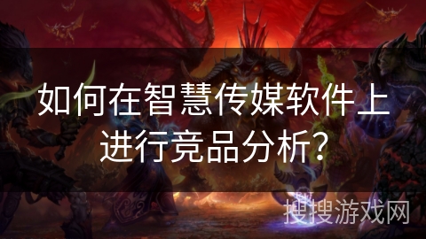 如何在智慧传媒软件上进行竞品分析？