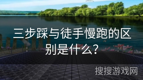 三步踩与徒手慢跑的区别是什么？