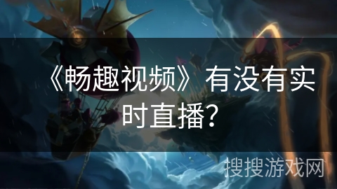 《畅趣视频》有没有实时直播？