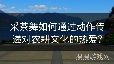 采茶舞如何通过动作传递对农耕文化的热爱？