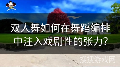 双人舞如何在舞蹈编排中注入戏剧性的张力？