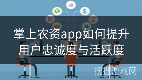 掌上农资app如何提升用户忠诚度与活跃度 掌上农资app如何提升用户忠诚度与活跃度