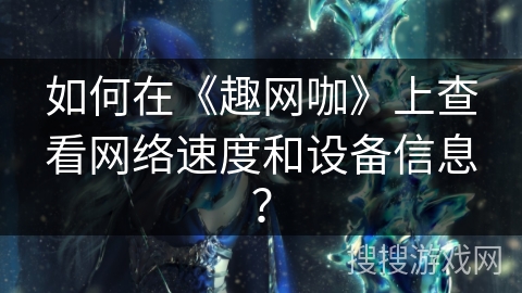 如何在《趣网咖》上查看网络速度和设备信息？