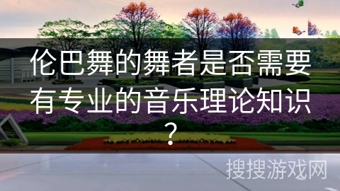 伦巴舞的舞者是否需要有专业的音乐理论知识？